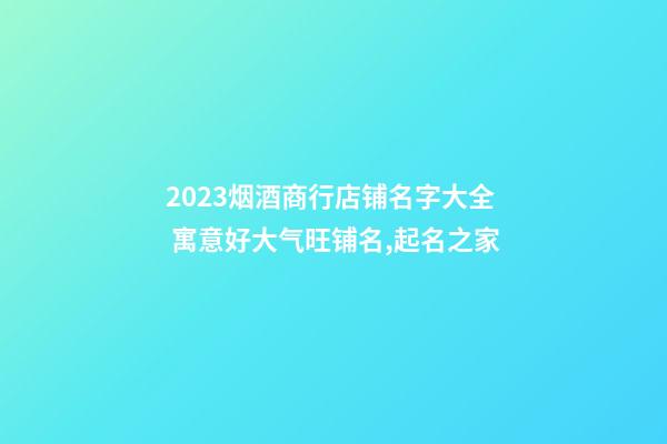 2023烟酒商行店铺名字大全 寓意好大气旺铺名,起名之家-第1张-店铺起名-玄机派